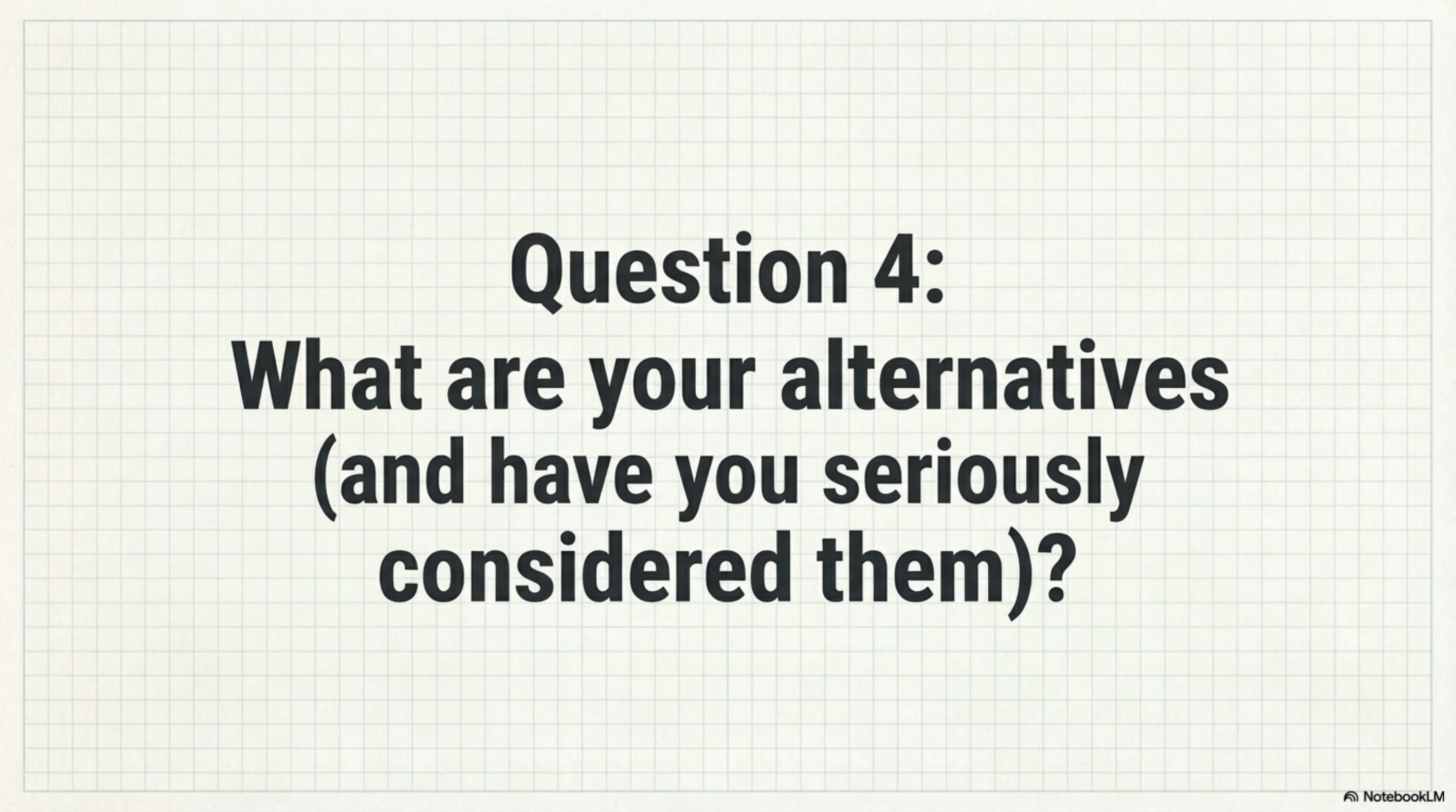 Question 4: What are your alternatives (and have you seriously considered them)?